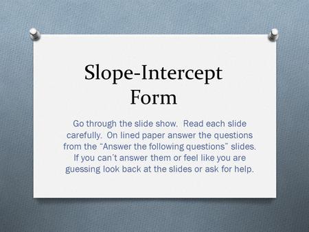 Slope-Intercept Form Go through the slide show. Read each slide carefully. On lined paper answer the questions from the “Answer the following questions”