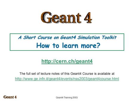 Geant4 Training 2003 A Short Course on Geant4 Simulation Toolkit How to learn more?  The full set of lecture notes of this Geant4.