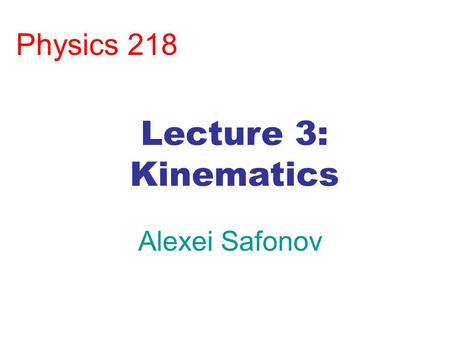 Physics 218 Alexei Safonov Lecture 3: Kinematics.