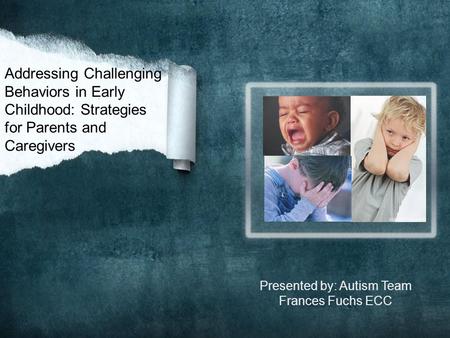 Addressing Challenging Behaviors in Early Childhood: Strategies for Parents and Caregivers Presented by: Autism Team Frances Fuchs ECC.