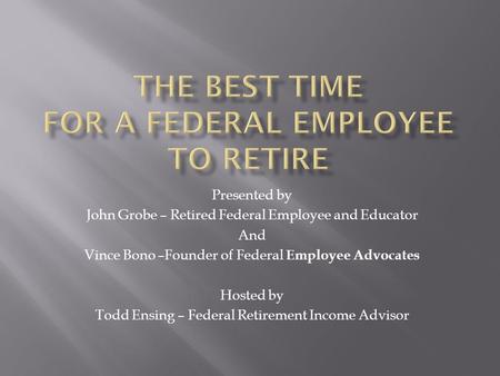 Presented by John Grobe – Retired Federal Employee and Educator And Vince Bono –Founder of Federal Employee Advocates Hosted by Todd Ensing – Federal Retirement.