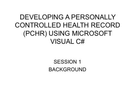 DEVELOPING A PERSONALLY CONTROLLED HEALTH RECORD (PCHR) USING MICROSOFT VISUAL C# SESSION 1 BACKGROUND.