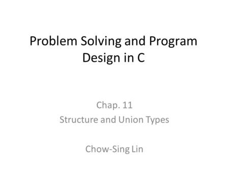 Problem Solving and Program Design in C Chap. 11 Structure and Union Types Chow-Sing Lin.