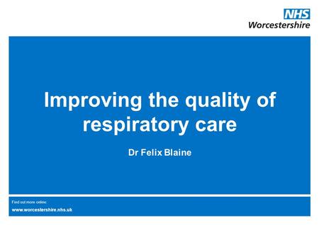 Find out more online: www.worcestershire.nhs.uk Improving the quality of respiratory care Dr Felix Blaine.