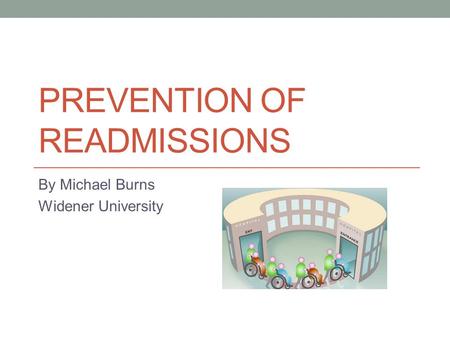 PREVENTION OF READMISSIONS By Michael Burns Widener University.