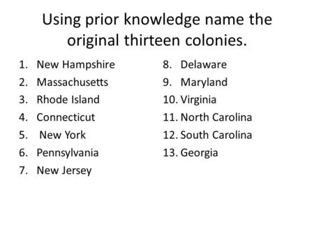 Using prior knowledge name the original thirteen colonies. 1.New Hampshire 2.Massachusetts 3.Rhode Island 4.Connecticut 5. New York 6.Pennsylvania 7.New.