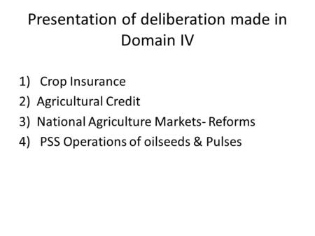 Presentation of deliberation made in Domain IV 1) Crop Insurance 2)Agricultural Credit 3)National Agriculture Markets- Reforms 4) PSS Operations of oilseeds.