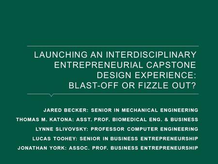 LAUNCHING AN INTERDISCIPLINARY ENTREPRENEURIAL CAPSTONE DESIGN EXPERIENCE: BLAST-OFF OR FIZZLE OUT? JARED BECKER: SENIOR IN MECHANICAL ENGINEERING THOMAS.