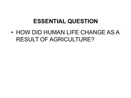 ESSENTIAL QUESTION HOW DID HUMAN LIFE CHANGE AS A RESULT OF AGRICULTURE?