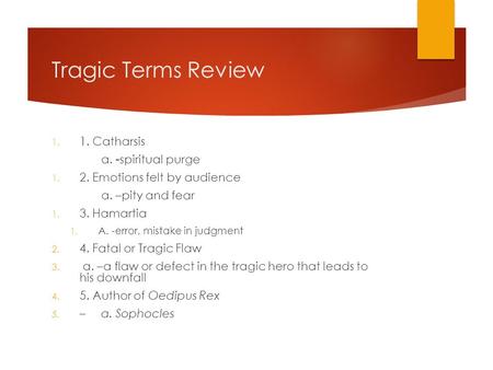 Tragic Terms Review 1. 1. Catharsis a. -spiritual purge 1. 2. Emotions felt by audience a. –pity and fear 1. 3. Hamartia 1. A. -error, mistake in judgment.