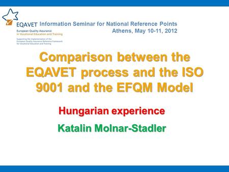 Comparison between the EQAVET process and the ISO 9001 and the EFQM Model Hungarian experience Katalin Molnar-Stadler Information Seminar for National.