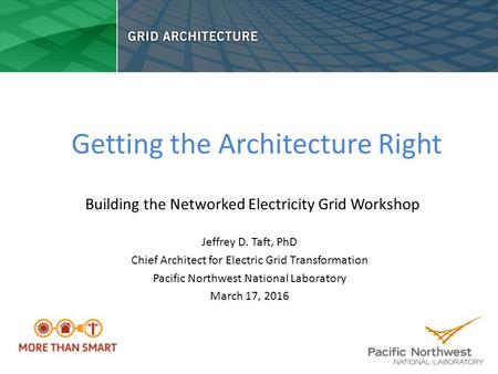 Getting the Architecture Right Jeffrey D. Taft, PhD Chief Architect for Electric Grid Transformation Pacific Northwest National Laboratory March 17, 2016.