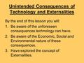 Unintended Consequences of Technology and Externalities By the end of this lesson you will: 1.Be aware of the unforeseen consequences technology can have.