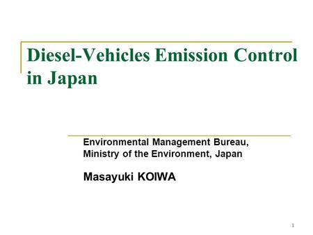 1 Diesel-Vehicles Emission Control in Japan Environmental Management Bureau, Ministry of the Environment, Japan Masayuki KOIWA.