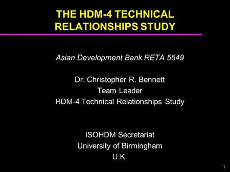 1 THE HDM-4 TECHNICAL RELATIONSHIPS STUDY Asian Development Bank RETA 5549 Dr. Christopher R. Bennett Team Leader HDM-4 Technical Relationships Study ISOHDM.