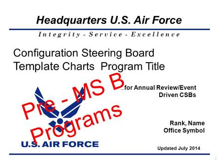 I n t e g r i t y - S e r v i c e - E x c e l l e n c e Headquarters U.S. Air Force 1 Configuration Steering Board Template Charts Program Title Rank,