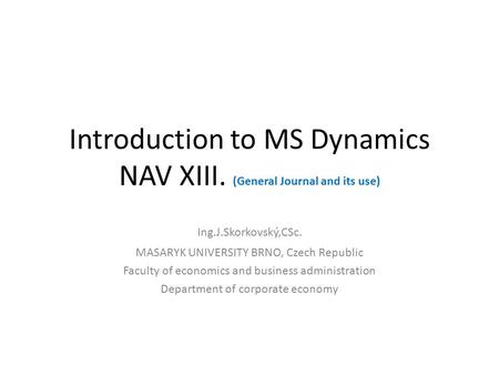 Introduction to MS Dynamics NAV XIII. (General Journal and its use) Ing.J.Skorkovský,CSc. MASARYK UNIVERSITY BRNO, Czech Republic Faculty of economics.