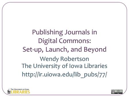 Publishing Journals in Digital Commons: Set-up, Launch, and Beyond Wendy Robertson The University of Iowa Libraries