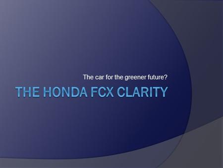 The car for the greener future?. The Basics Hydrogen stored in heavily monitored fuel tanks. Strips the hydrogen of its electrons which flow into the.