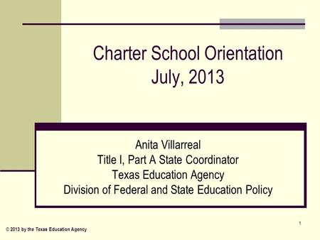 Charter School Orientation July, 2013 Anita Villarreal Title I, Part A State Coordinator Texas Education Agency Division of Federal and State Education.