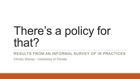 There’s a policy for that? RESULTS FROM AN INFORMAL SURVEY OF IR PRACTICES Christy Shorey - University of Florida.