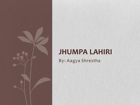 By: Aagya Shrestha JHUMPA LAHIRI. About Born as Nilanjana Sudeshna Lahiri Born on 11 July, 1967 in London, England Raised in Rhode Island since age 3.