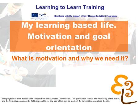 My learning based life. Motivation and goal orientation Learning to Learn Training What is motivation and why we need it? Developed with the support of.