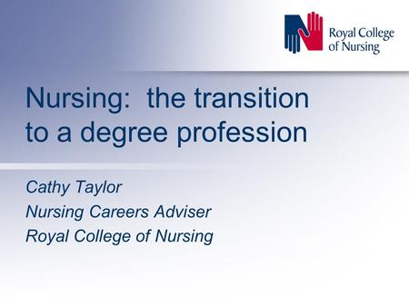 Nursing: the transition to a degree profession Cathy Taylor Nursing Careers Adviser Royal College of Nursing.