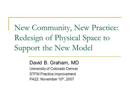 New Community, New Practice: Redesign of Physical Space to Support the New Model David B. Graham, MD University of Colorado Denver STFM Practice Improvement.