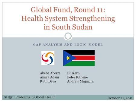 GAP ANALYSIS AND LOGIC MODEL Global Fund, Round 11: Health System Strengthening in South Sudan Abebe Aberra Eli Kern Amira AdamPeter Kithene Ruth DeyaAndrew.