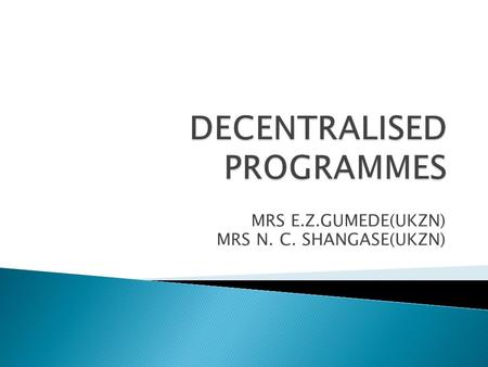 MRS E.Z.GUMEDE(UKZN) MRS N. C. SHANGASE(UKZN).  To share information about the Decentralised programmes and to highlight challenges faced by academic.