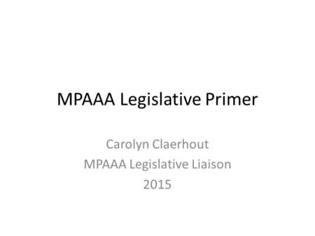 MPAAA Legislative Primer Carolyn Claerhout MPAAA Legislative Liaison 2015.