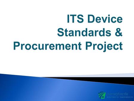 ITS Device Standards & Procurement Project PURPOSE  Develop a series of Standards & Strategies designed to guide and provide consistency across the development.