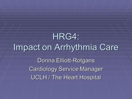 HRG4: Impact on Arrhythmia Care Donna Elliott-Rotgans Cardiology Service Manager UCLH / The Heart Hospital.