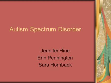 Autism Spectrum Disorder Jennifer Hine Erin Pennington Sara Hornback.