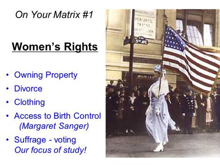 Women’s Rights Owning Property Divorce Clothing Access to Birth Control (Margaret Sanger) Suffrage - voting Our focus of study! On Your Matrix #1.