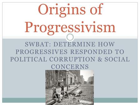 SWBAT: DETERMINE HOW PROGRESSIVES RESPONDED TO POLITICAL CORRUPTION & SOCIAL CONCERNS Origins of Progressivism.