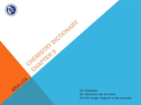 CHEMISTRY DICTIONARY CHAPTER 3 ERIC 11C DE=Definition SE=Sentence use the word EX=The image, diagram or the example.