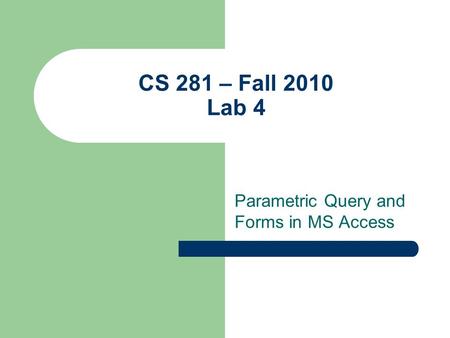 CS 281 – Fall 2010 Lab 4 Parametric Query and Forms in MS Access.