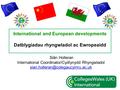 International and European developments Datblygiadau rhyngwladol ac Ewropeaidd Siân Holleran International Coordinator/Cydlynydd Rhyngwladol