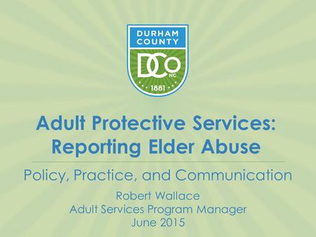 Adult Protective Services: Reporting Elder Abuse Policy, Practice, and Communication Robert Wallace Adult Services Program Manager June 2015.