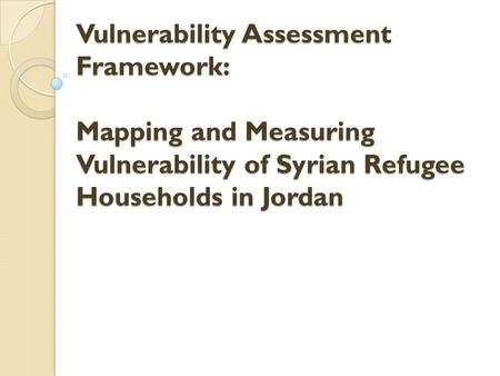 Vulnerability Assessment Framework: Mapping and Measuring Vulnerability of Syrian Refugee Households in Jordan.