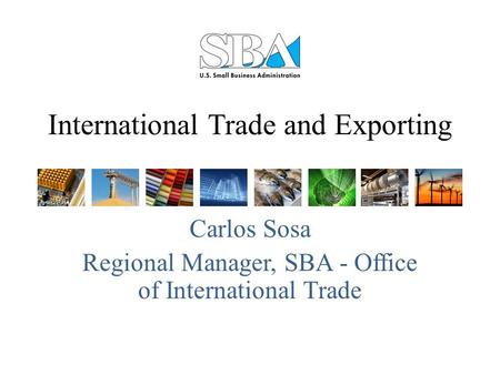 International Trade and Exporting Carlos Sosa Regional Manager, SBA - Office of International Trade.