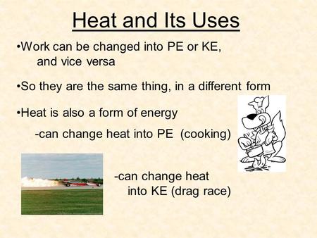 Heat and Its Uses Work can be changed into PE or KE, and vice versa So they are the same thing, in a different form Heat is also a form of energy -can.