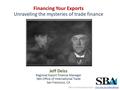 Financing Your Exports Unraveling the mysteries of trade finance Jeff Deiss Regional Export Finance Manager SBA Office of International Trade San Francisco,