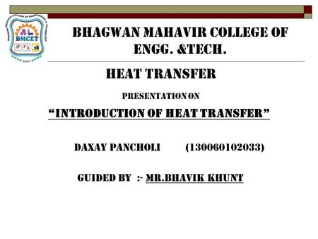 BHAGWAN MAHAVIR COLLEGE OF ENGG. &TECH. HEAT TRANSFER PRESENTATION ON “INTRODUCTION OF HEAT TRANSFER” DAXAY PANCHOLI (130060102033) GUIDED BY :- MR.BHAVIK.