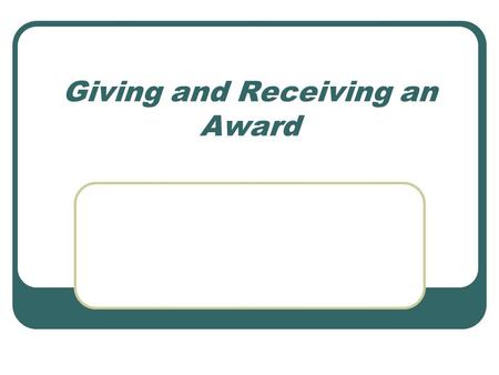 Giving and Receiving an Award. Presentation Speeches Establish the importance of the award Establish the winner’s fitness to receive the award Be brief.