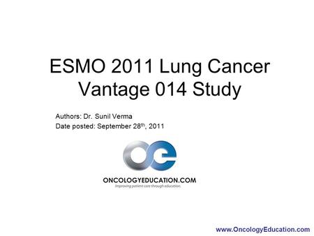 Www.OncologyEducation.com ESMO 2011 Lung Cancer Vantage 014 Study Authors: Dr. Sunil Verma Date posted: September 28 th, 2011.