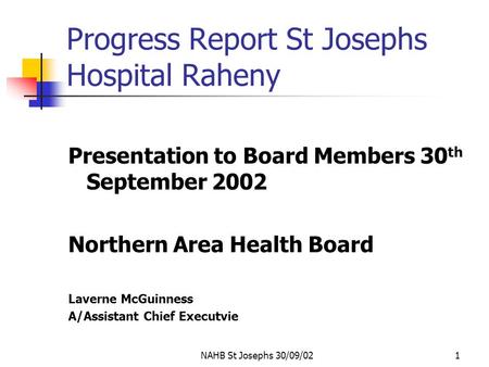 NAHB St Josephs 30/09/021 Progress Report St Josephs Hospital Raheny Presentation to Board Members 30 th September 2002 Northern Area Health Board Laverne.