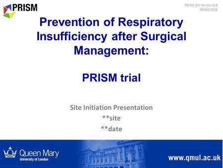 Site Initiation Presentation **site **date PRISM SIV Version 5.0 08/04/2016 Prevention of Respiratory Insufficiency after Surgical Management: PRISM trial.